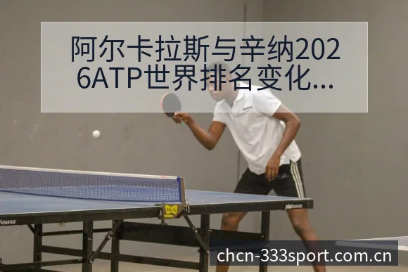 阿尔卡拉斯与辛纳2026ATP世界排名变化趋势分析及项目 - 333体育App