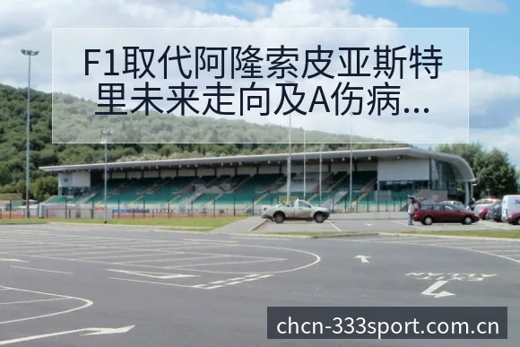 F1取代阿隆索皮亚斯特里未来走向及A伤病恢复历史表现分析 - 333体育App